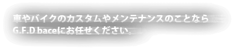 車やバイクのカスタムやメンテナンスのことならG.F.D baceにお任せください。